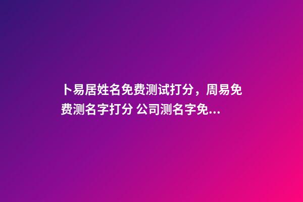 卜易居姓名免费测试打分，周易免费测名字打分 公司测名字免费打分卜易居，卜易居姓名测试打分准吗